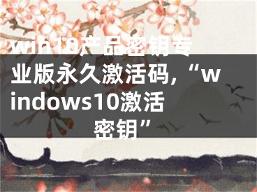 win10产品密钥专业版永久激活码,“windows10激活密钥”