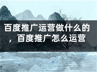 百度推广运营做什么的，百度推广怎么运营