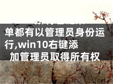 win10所有右键菜单都有以管理员身份运行,win10右键添加管理员取得所有权