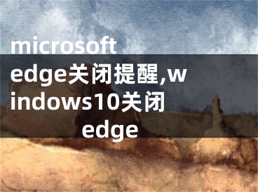 microsoft edge关闭提醒,windows10关闭edge