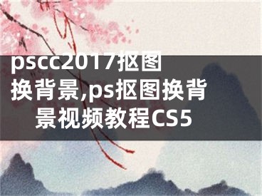 pscc2017抠图换背景,ps抠图换背景视频教程CS5