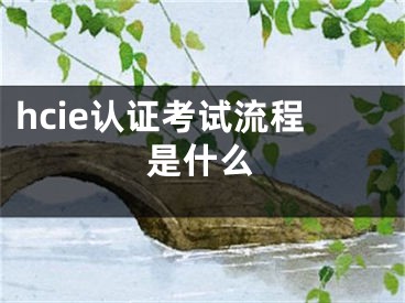 hcie认证考试流程是什么