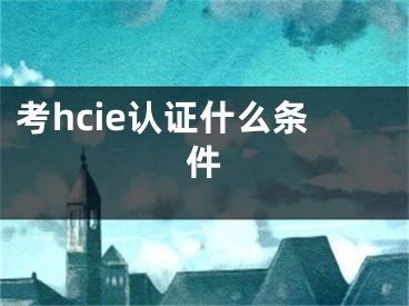 考hcie认证什么条件