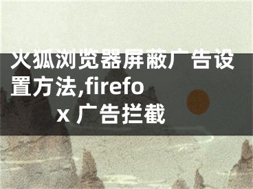 火狐浏览器屏蔽广告设置方法,firefox 广告拦截