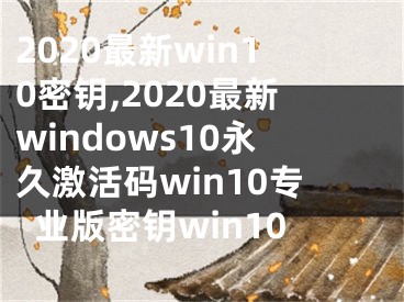 2020最新win10密钥,2020最新windows10永久激活码win10专业版密钥win10