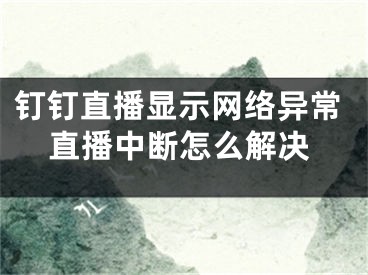 钉钉直播显示网络异常直播中断怎么解决