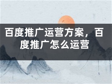 百度推广运营方案，百度推广怎么运营