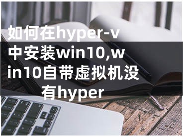 如何在hyper-v中安装win10,win10自带虚拟机没有hyper