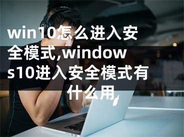 win10怎么进入安全模式,windows10进入安全模式有什么用