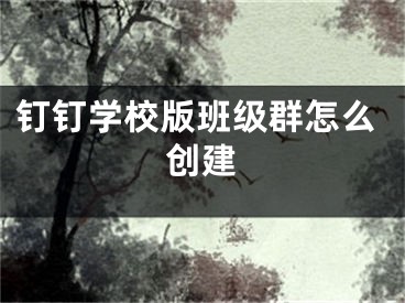 钉钉学校版班级群怎么创建