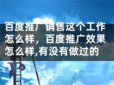 百度推广销售这个工作怎么样，百度推广效果怎么样,有没有做过的