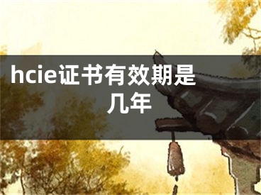 hcie证书有效期是几年