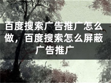 百度搜索广告推广怎么做，百度搜索怎么屏蔽广告推广