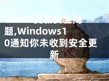 win10更新安全问题,Windows10通知你未收到安全更新
