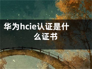 华为hcie认证是什么证书