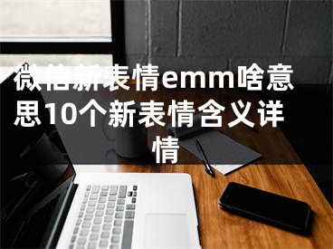 微信新表情emm啥意思10个新表情含义详情