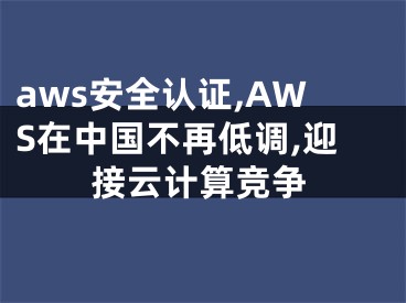 aws安全认证,AWS在中国不再低调,迎接云计算竞争