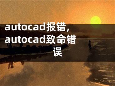 autocad报错,autocad致命错误