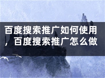 百度搜索推广如何使用，百度搜索推广怎么做