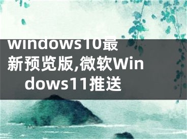 windows10最新预览版,微软Windows11推送