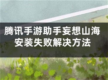 腾讯手游助手妄想山海安装失败解决方法