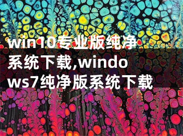 win10专业版纯净系统下载,windows7纯净版系统下载