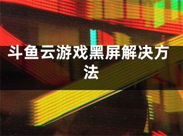 斗鱼云游戏黑屏解决方法