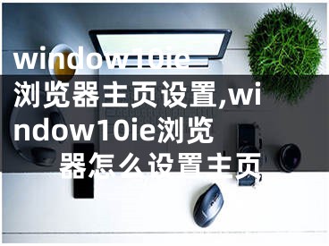 window10ie浏览器主页设置,window10ie浏览器怎么设置主页