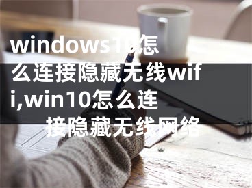windows10怎么连接隐藏无线wifi,win10怎么连接隐藏无线网络