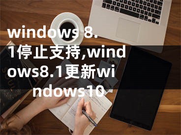 windows 8.1停止支持,windows8.1更新windows10