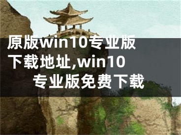 原版win10专业版下载地址,win10专业版免费下载