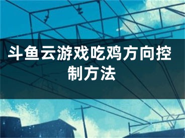 斗鱼云游戏吃鸡方向控制方法