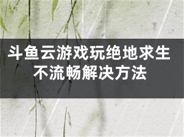 斗鱼云游戏玩绝地求生不流畅解决方法