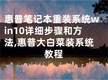 惠普笔记本重装系统win10详细步骤和方法,惠普大白菜装系统教程