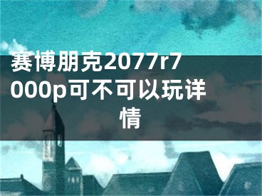 赛博朋克2077r7000p可不可以玩详情