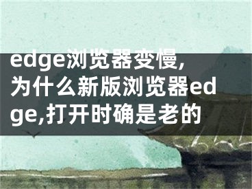 edge浏览器变慢,为什么新版浏览器edge,打开时确是老的