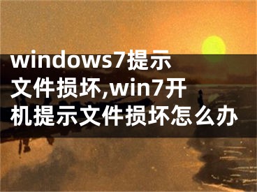 windows7提示文件损坏,win7开机提示文件损坏怎么办