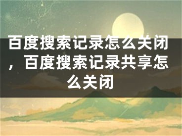 百度搜索记录怎么关闭，百度搜索记录共享怎么关闭