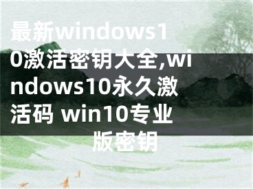 最新windows10激活密钥大全,windows10永久激活码 win10专业版密钥