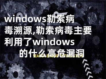 windows勒索病毒溯源,勒索病毒主要利用了windows的什么高危漏洞
