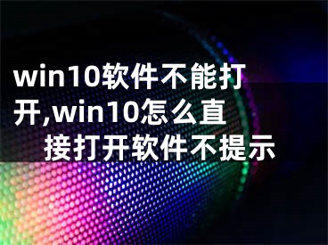 win10软件不能打开,win10怎么直接打开软件不提示