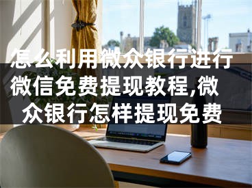 怎么利用微众银行进行微信免费提现教程,微众银行怎样提现免费