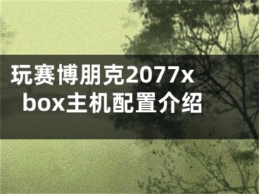 玩赛博朋克2077xbox主机配置介绍