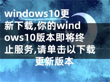 windows10更新下载,你的windows10版本即将终止服务,请单击以下载更新版本