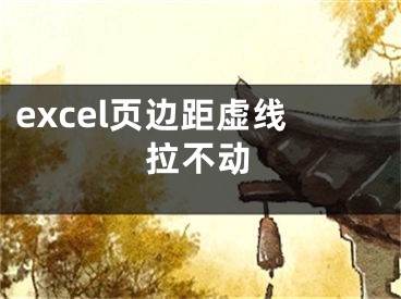 excel页边距虚线拉不动