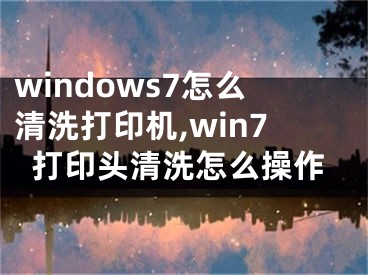 windows7怎么清洗打印机,win7打印头清洗怎么操作