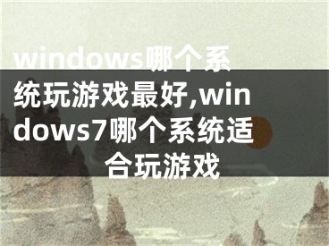 windows哪个系统玩游戏最好,windows7哪个系统适合玩游戏