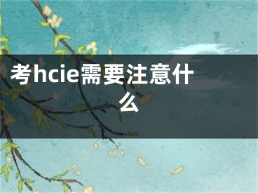 考hcie需要注意什么