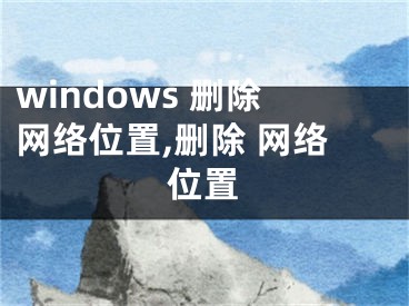 windows 删除网络位置,删除 网络位置