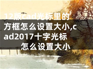 12版cad光标里的方框怎么设置大小,cad2017十字光标怎么设置大小